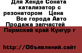 Для Хенде Соната5 катализатор с резонатором › Цена ­ 4 000 - Все города Авто » Продажа запчастей   . Пермский край,Кунгур г.